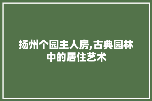 扬州个园主人房,古典园林中的居住艺术