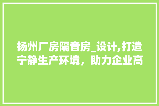扬州厂房隔音房_设计,打造宁静生产环境，助力企业高质量发展