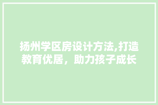 扬州学区房设计方法,打造教育优居，助力孩子成长