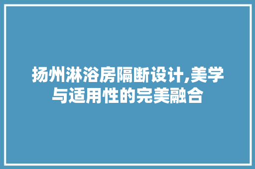 扬州淋浴房隔断设计,美学与适用性的完美融合