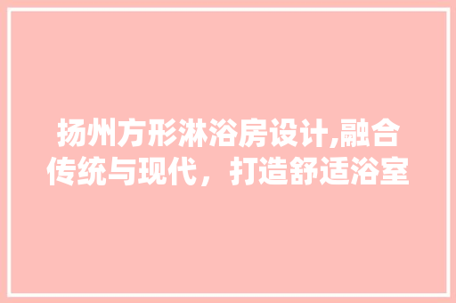 扬州方形淋浴房设计,融合传统与现代，打造舒适浴室空间