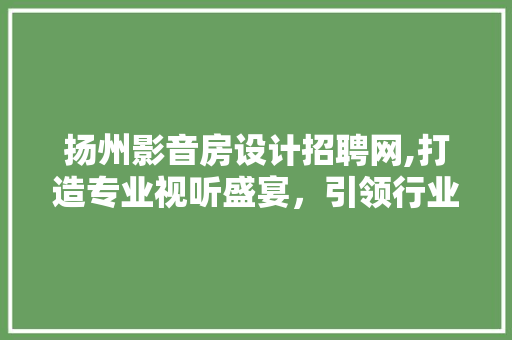 扬州影音房设计招聘网,打造专业视听盛宴，引领行业新潮流