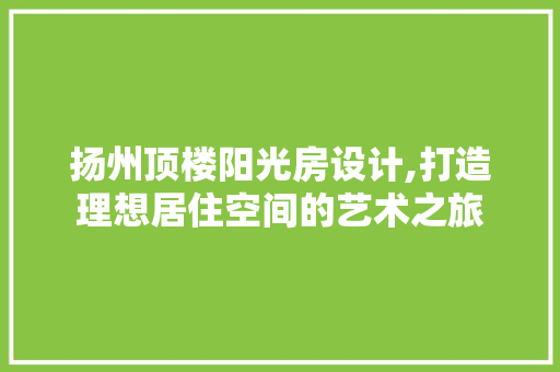 扬州顶楼阳光房设计,打造理想居住空间的艺术之旅
