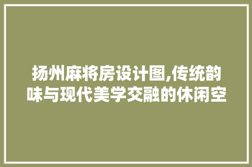 扬州麻将房设计图,传统韵味与现代美学交融的休闲空间