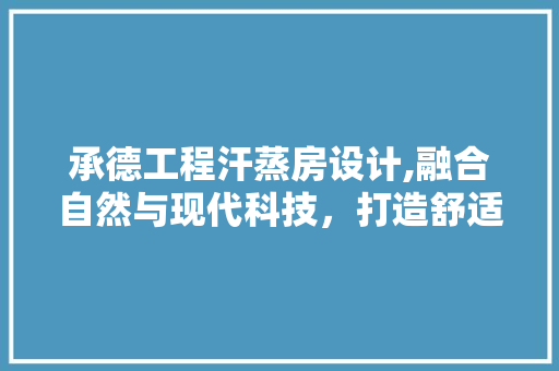 承德工程汗蒸房设计,融合自然与现代科技，打造舒适养生空间