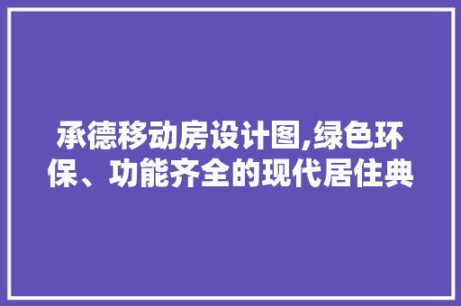 承德移动房设计图,绿色环保、功能齐全的现代居住典范