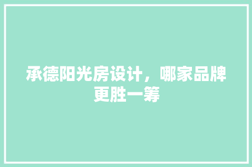 承德阳光房设计，哪家品牌更胜一筹
