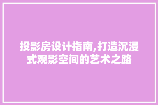 投影房设计指南,打造沉浸式观影空间的艺术之路