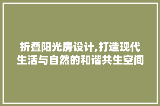 折叠阳光房设计,打造现代生活与自然的和谐共生空间