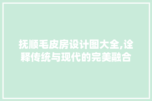 抚顺毛皮房设计图大全,诠释传统与现代的完美融合