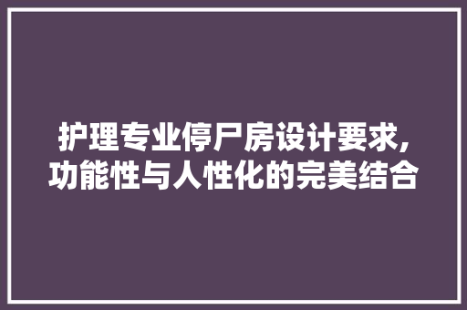 护理专业停尸房设计要求,功能性与人性化的完美结合