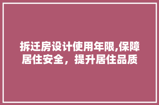 拆迁房设计使用年限,保障居住安全，提升居住品质