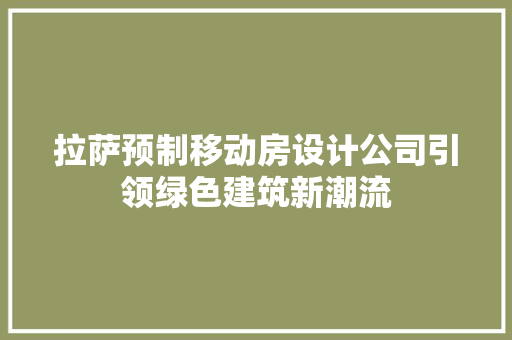 拉萨预制移动房设计公司引领绿色建筑新潮流