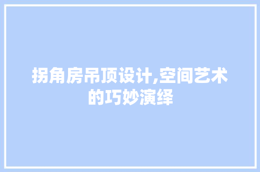 拐角房吊顶设计,空间艺术的巧妙演绎