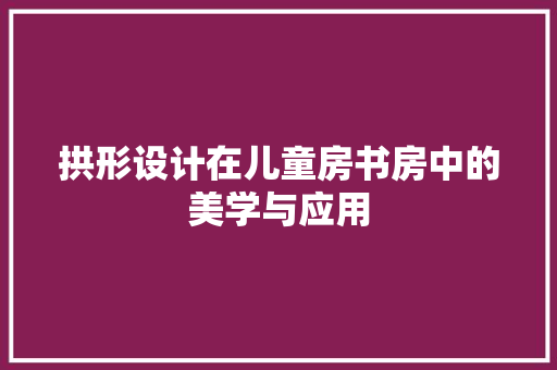 拱形设计在儿童房书房中的美学与应用