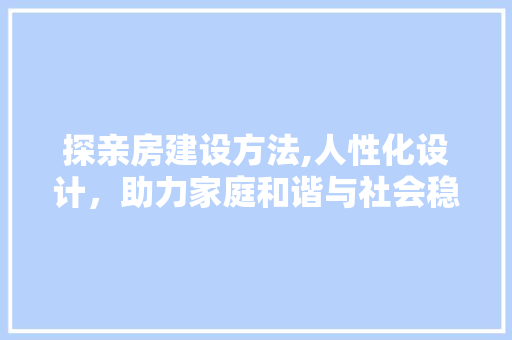 探亲房建设方法,人性化设计，助力家庭和谐与社会稳定