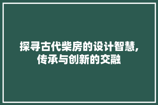 探寻古代柴房的设计智慧,传承与创新的交融