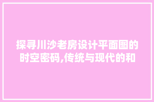 探寻川沙老房设计平面图的时空密码,传统与现代的和谐交响