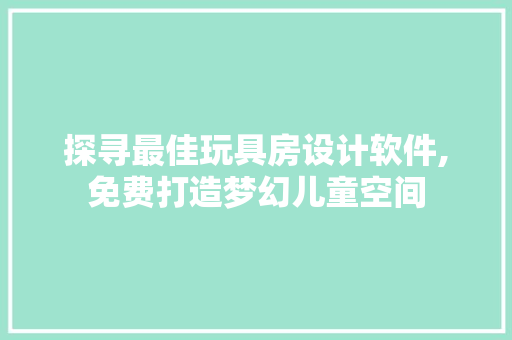 探寻最佳玩具房设计软件,免费打造梦幻儿童空间