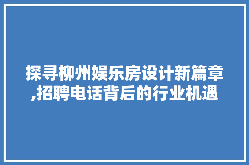 探寻柳州娱乐房设计新篇章,招聘电话背后的行业机遇与挑战
