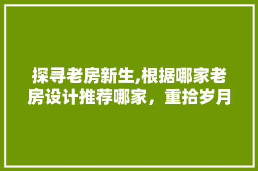 探寻老房新生,根据哪家老房设计推荐哪家，重拾岁月痕迹