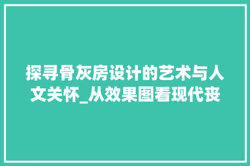 探寻骨灰房设计的艺术与人文关怀_从效果图看现代丧葬文化的演变