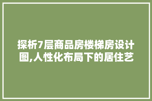 探析7层商品房楼梯房设计图,人性化布局下的居住艺术