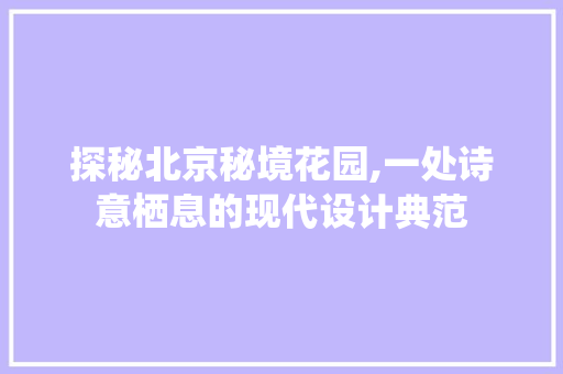 探秘北京秘境花园,一处诗意栖息的现代设计典范