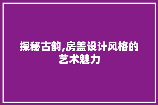 探秘古韵,房盖设计风格的艺术魅力
