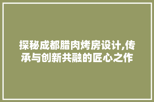 探秘成都腊肉烤房设计,传承与创新共融的匠心之作