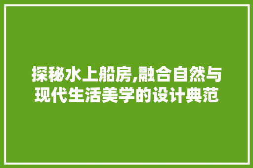 探秘水上船房,融合自然与现代生活美学的设计典范