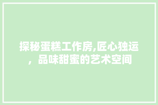 探秘蛋糕工作房,匠心独运，品味甜蜜的艺术空间