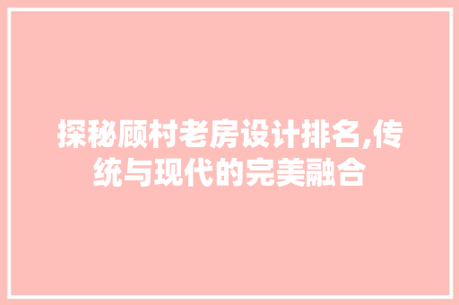 探秘顾村老房设计排名,传统与现代的完美融合