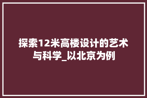 探索12米高楼设计的艺术与科学_以北京为例