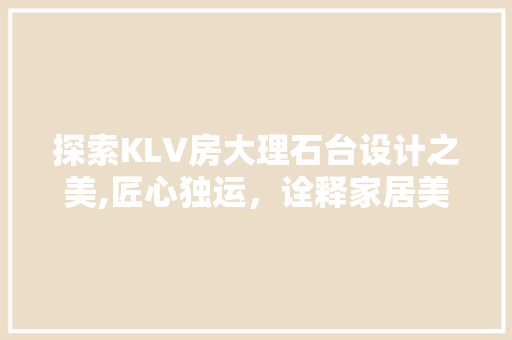 探索KLV房大理石台设计之美,匠心独运，诠释家居美学