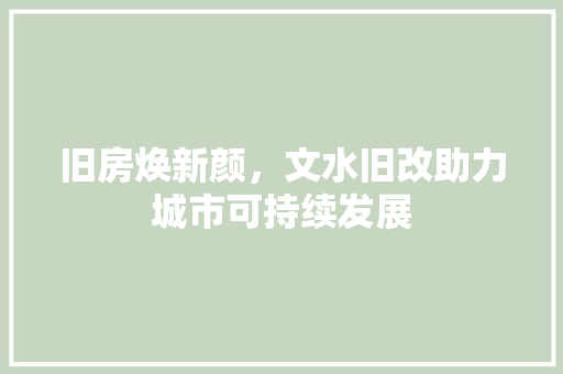 旧房焕新颜，文水旧改助力城市可持续发展