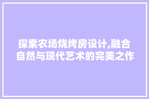 探索农场烧烤房设计,融合自然与现代艺术的完美之作