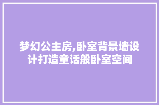 梦幻公主房,卧室背景墙设计打造童话般卧室空间