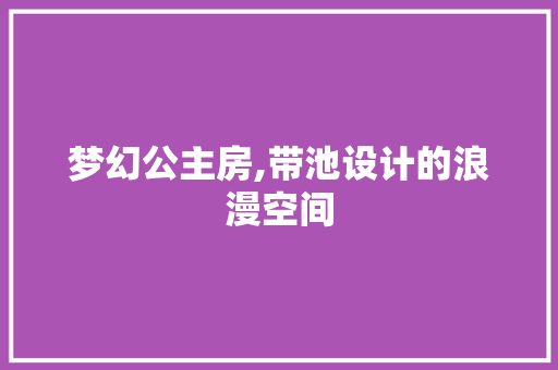 梦幻公主房,带池设计的浪漫空间