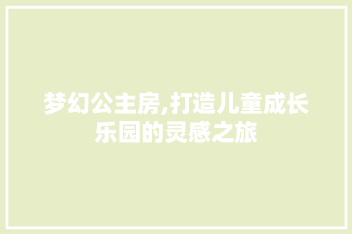 梦幻公主房,打造儿童成长乐园的灵感之旅