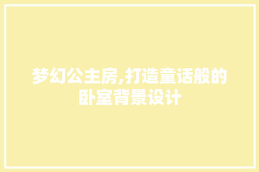 梦幻公主房,打造童话般的卧室背景设计