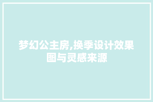 梦幻公主房,换季设计效果图与灵感来源