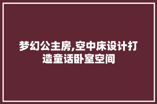 梦幻公主房,空中床设计打造童话卧室空间