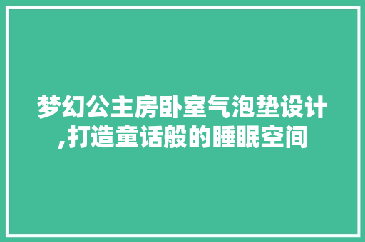 梦幻公主房卧室气泡垫设计,打造童话般的睡眠空间