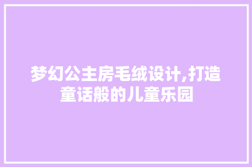 梦幻公主房毛绒设计,打造童话般的儿童乐园