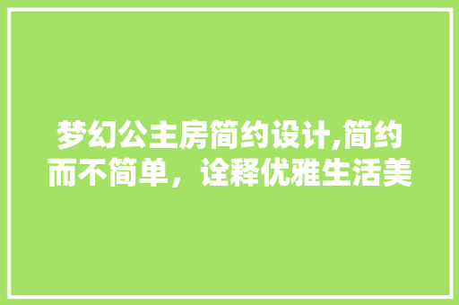 梦幻公主房简约设计,简约而不简单，诠释优雅生活美学