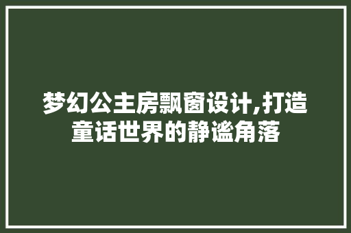 梦幻公主房飘窗设计,打造童话世界的静谧角落