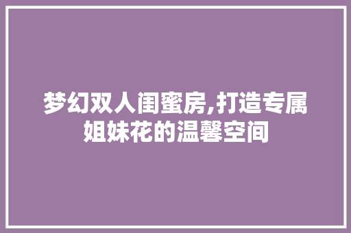 梦幻双人闺蜜房,打造专属姐妹花的温馨空间