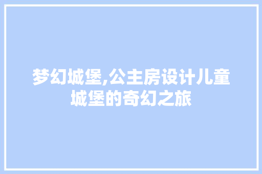梦幻城堡,公主房设计儿童城堡的奇幻之旅