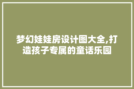 梦幻娃娃房设计图大全,打造孩子专属的童话乐园